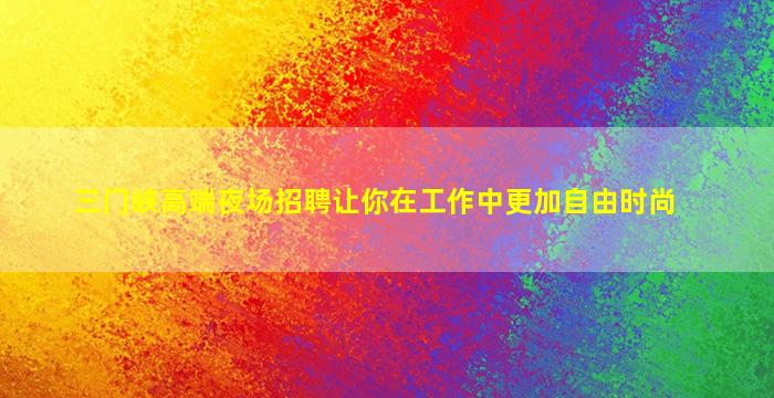 三门峡高端夜场招聘让你在工作中更加自由时尚